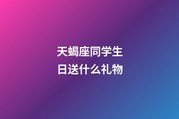 天蝎座同学生日送什么礼物-第1张-星座运势-玄机派