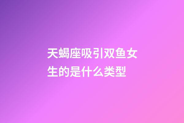 天蝎座吸引双鱼女生的是什么类型-第1张-星座运势-玄机派