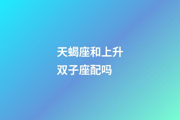 天蝎座和上升双子座配吗-第1张-星座运势-玄机派