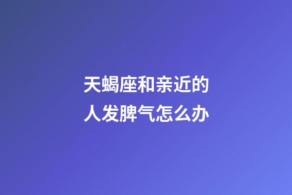 天蝎座和亲近的人发脾气怎么办-第1张-星座运势-玄机派