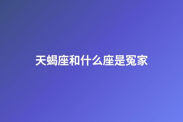 天蝎座和什么座是冤家-第1张-星座运势-玄机派