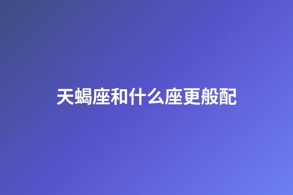 天蝎座和什么座更般配-第1张-星座运势-玄机派