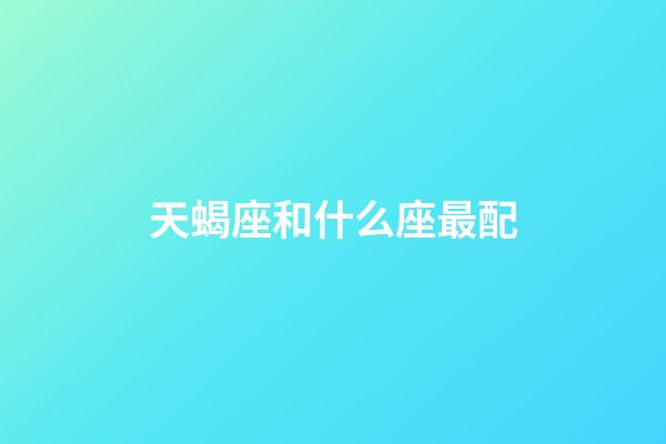 天蝎座和什么座最配（天蝎一生最爱的星座）-第1张-星座运势-玄机派