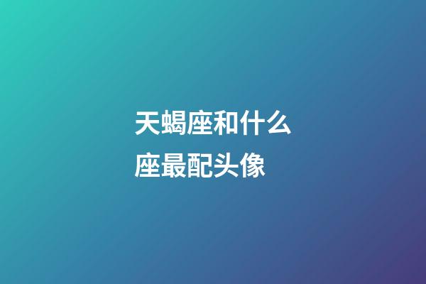 天蝎座和什么座最配头像-第1张-星座运势-玄机派