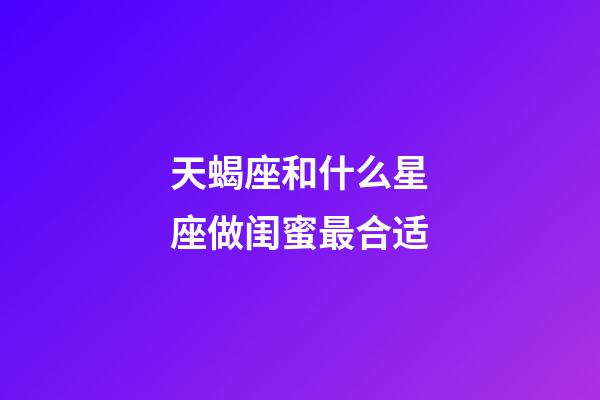 天蝎座和什么星座做闺蜜最合适-第1张-星座运势-玄机派