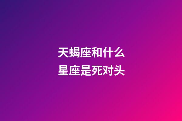 天蝎座和什么星座是死对头-第1张-星座运势-玄机派