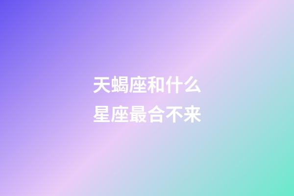 天蝎座和什么星座最合不来-第1张-星座运势-玄机派