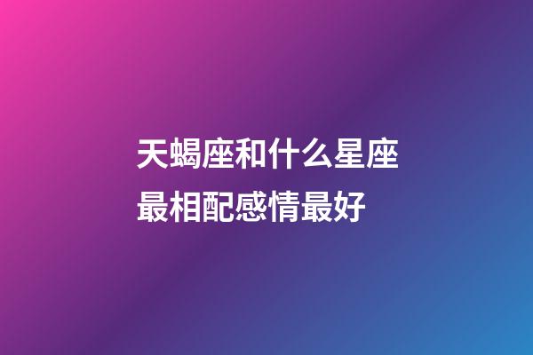 天蝎座和什么星座最相配感情最好-第1张-星座运势-玄机派