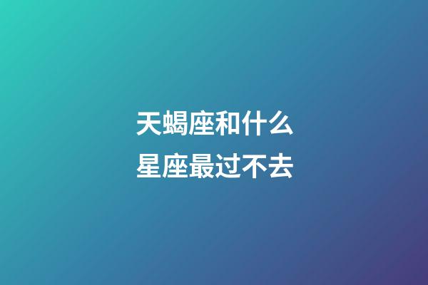 天蝎座和什么星座最过不去-第1张-星座运势-玄机派