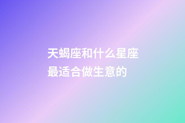 天蝎座和什么星座最适合做生意的-第1张-星座运势-玄机派