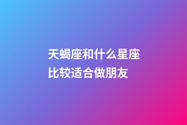 天蝎座和什么星座比较适合做朋友-第1张-星座运势-玄机派