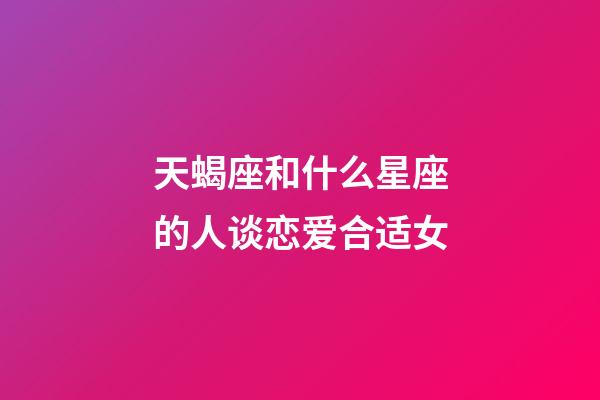 天蝎座和什么星座的人谈恋爱合适女-第1张-星座运势-玄机派