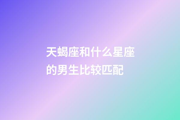 天蝎座和什么星座的男生比较匹配-第1张-星座运势-玄机派