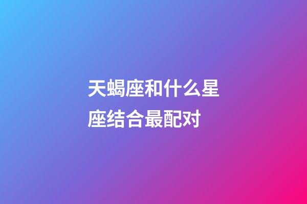 天蝎座和什么星座结合最配对-第1张-星座运势-玄机派