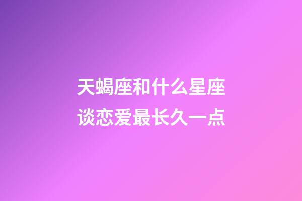 天蝎座和什么星座谈恋爱最长久一点-第1张-星座运势-玄机派