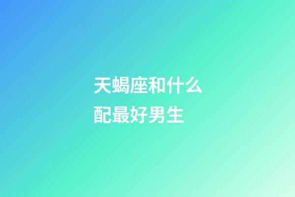 天蝎座和什么配最好男生-第1张-星座运势-玄机派