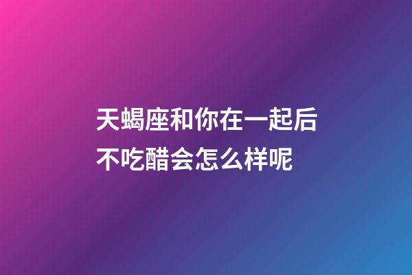 天蝎座和你在一起后不吃醋会怎么样呢-第1张-星座运势-玄机派