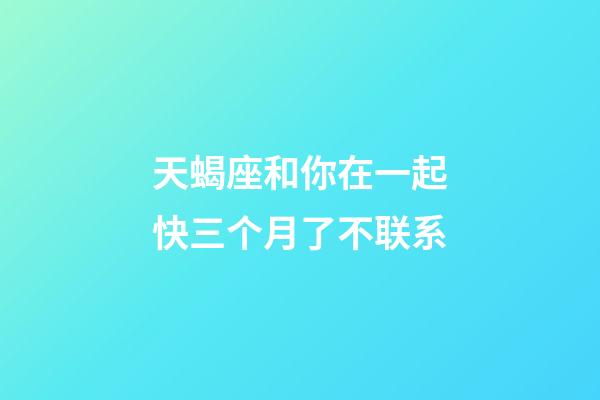 天蝎座和你在一起快三个月了不联系-第1张-星座运势-玄机派