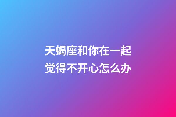 天蝎座和你在一起觉得不开心怎么办-第1张-星座运势-玄机派