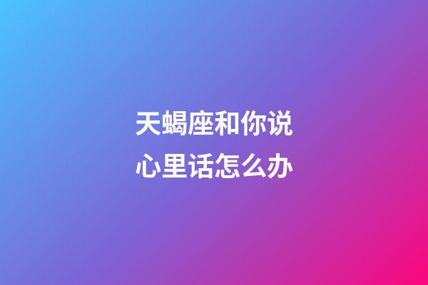 天蝎座和你说心里话怎么办-第1张-星座运势-玄机派