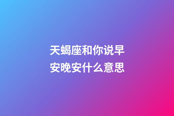 天蝎座和你说早安晚安什么意思-第1张-星座运势-玄机派