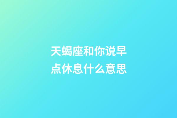 天蝎座和你说早点休息什么意思-第1张-星座运势-玄机派