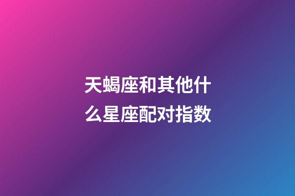 天蝎座和其他什么星座配对指数-第1张-星座运势-玄机派