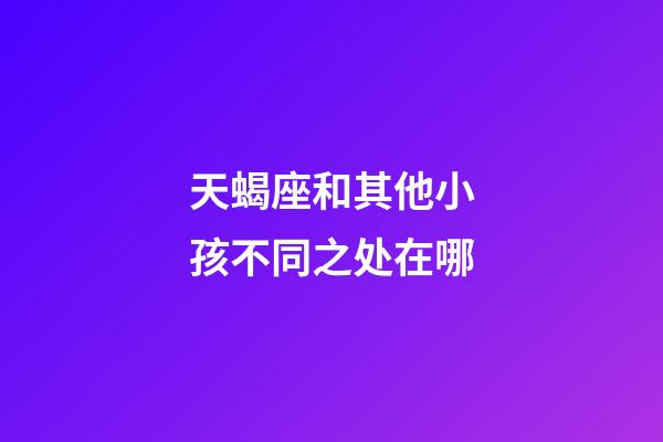 天蝎座和其他小孩不同之处在哪-第1张-星座运势-玄机派