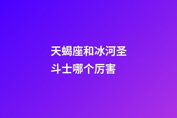 天蝎座和冰河圣斗士哪个厉害