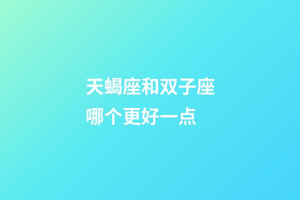 天蝎座和双子座哪个更好一点-第1张-星座运势-玄机派