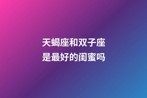 天蝎座和双子座是最好的闺蜜吗-第1张-星座运势-玄机派
