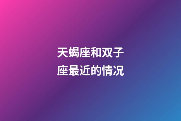 天蝎座和双子座最近的情况-第1张-星座运势-玄机派