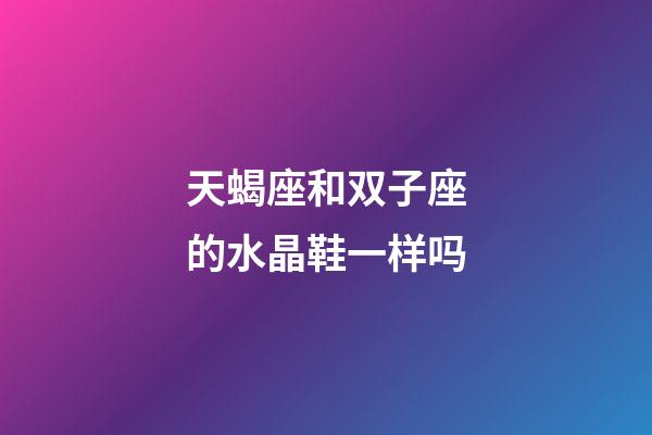 天蝎座和双子座的水晶鞋一样吗-第1张-星座运势-玄机派