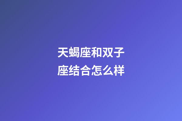 天蝎座和双子座结合怎么样-第1张-星座运势-玄机派