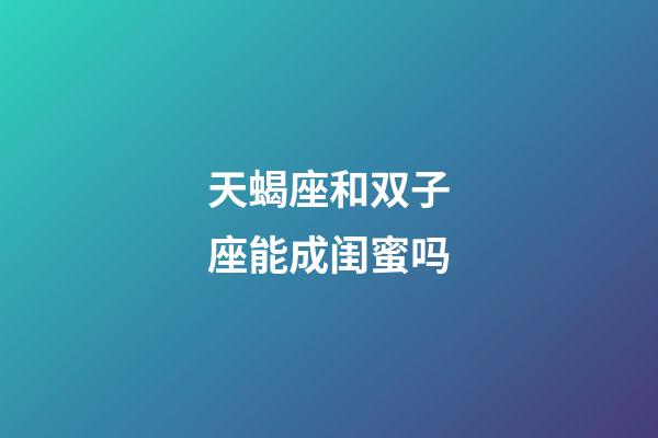 天蝎座和双子座能成闺蜜吗-第1张-星座运势-玄机派