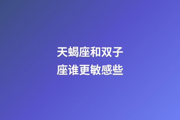 天蝎座和双子座谁更敏感些-第1张-星座运势-玄机派