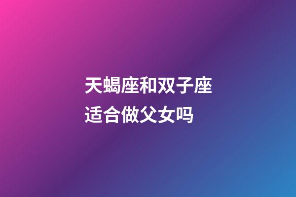 天蝎座和双子座适合做父女吗-第1张-星座运势-玄机派