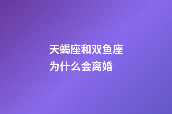 天蝎座和双鱼座为什么会离婚-第1张-星座运势-玄机派