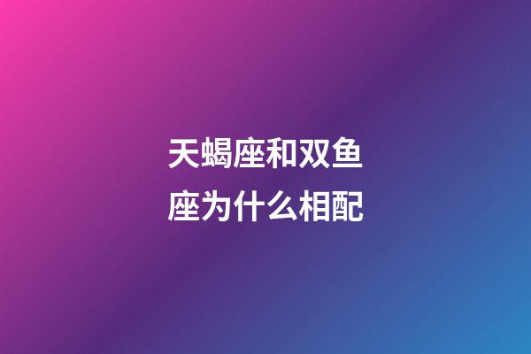 天蝎座和双鱼座为什么相配-第1张-星座运势-玄机派