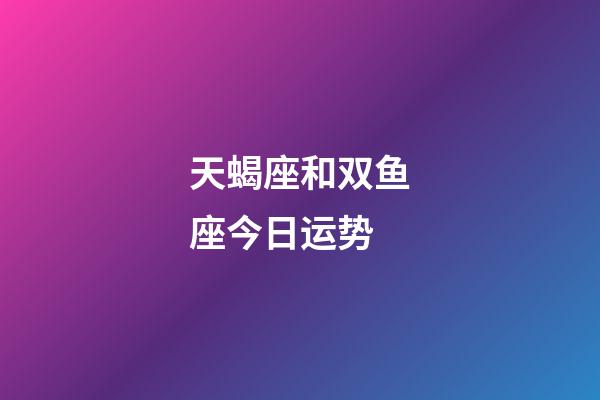 天蝎座和双鱼座今日运势-第1张-星座运势-玄机派