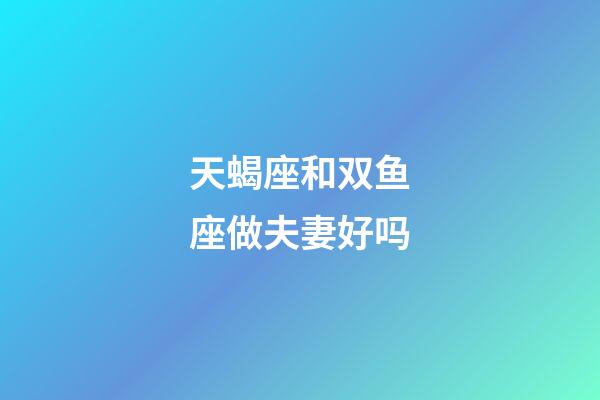 天蝎座和双鱼座做夫妻好吗-第1张-星座运势-玄机派