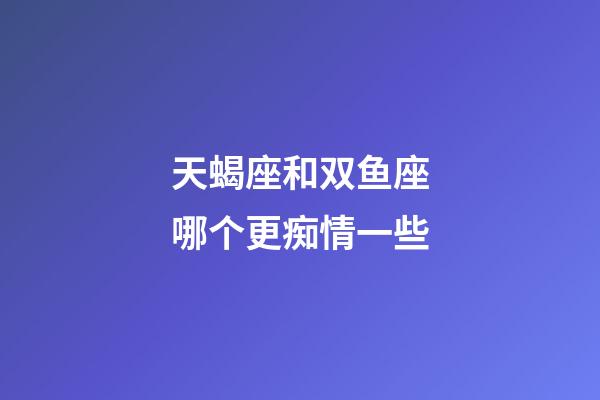天蝎座和双鱼座哪个更痴情一些-第1张-星座运势-玄机派