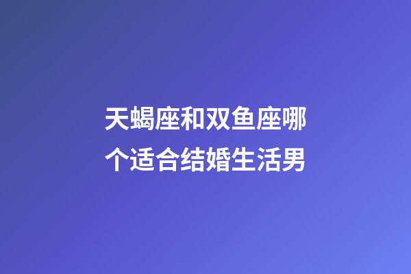 天蝎座和双鱼座哪个适合结婚生活男-第1张-星座运势-玄机派