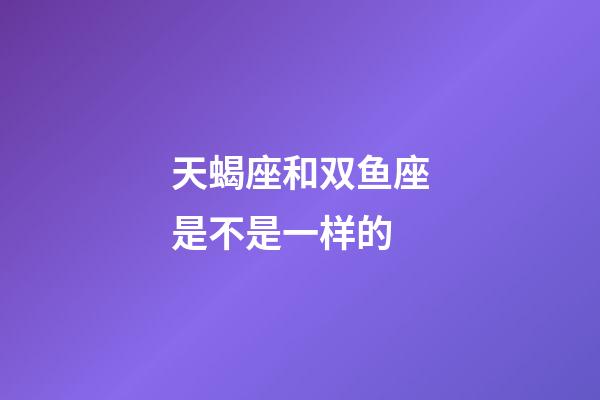 天蝎座和双鱼座是不是一样的-第1张-星座运势-玄机派