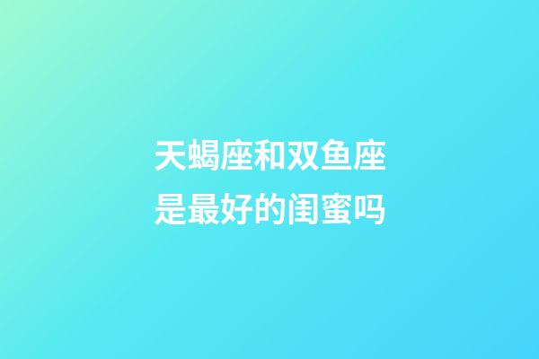 天蝎座和双鱼座是最好的闺蜜吗-第1张-星座运势-玄机派