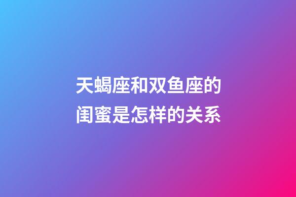 天蝎座和双鱼座的闺蜜是怎样的关系-第1张-星座运势-玄机派