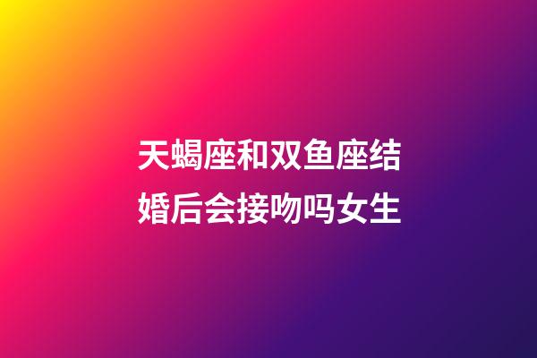 天蝎座和双鱼座结婚后会接吻吗女生-第1张-星座运势-玄机派