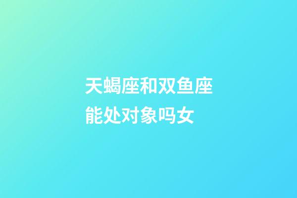 天蝎座和双鱼座能处对象吗女-第1张-星座运势-玄机派