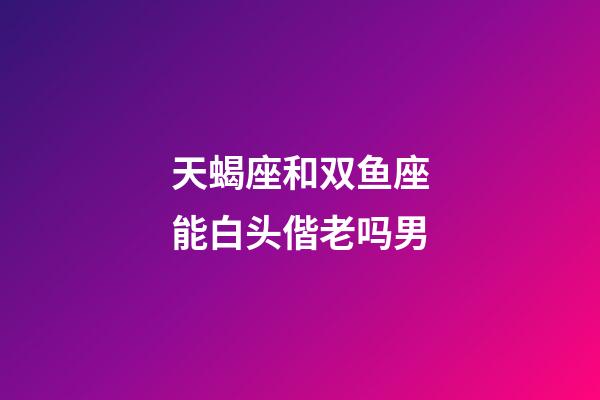 天蝎座和双鱼座能白头偕老吗男-第1张-星座运势-玄机派