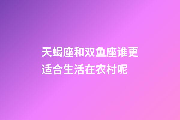 天蝎座和双鱼座谁更适合生活在农村呢-第1张-星座运势-玄机派